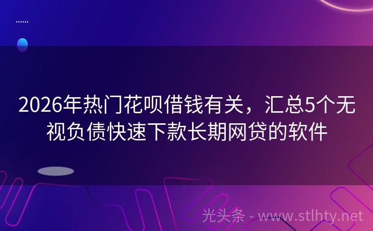 2026年热门花呗借钱有关，汇总5个无视负债快速下款长期网贷的软件
