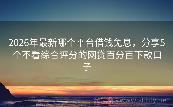 2026年最新哪个平台借钱免息，分享5个不看综合评分的网贷百分百下款口子