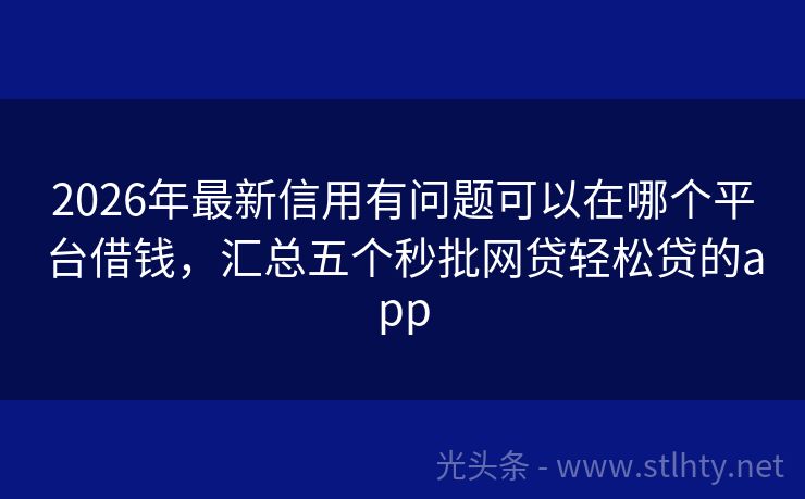 2026年最新信用有问题可以在哪个平台借钱，汇总五个秒批网贷轻松贷的app