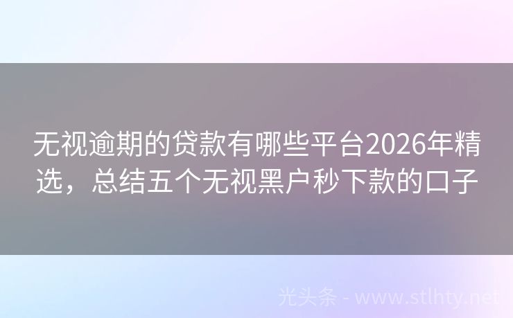 无视逾期的贷款有哪些平台2026年精选，总结五个无视黑户秒下款的口子