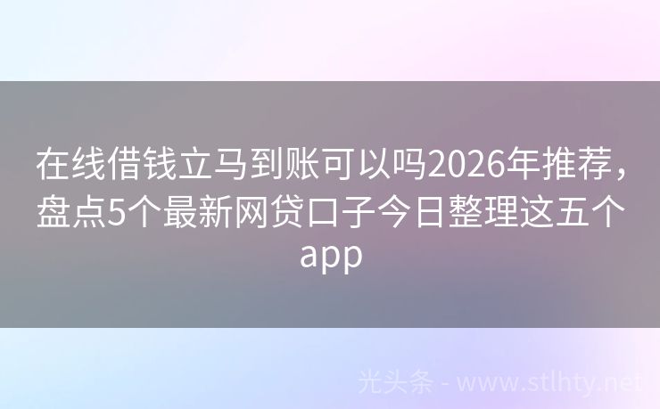 在线借钱立马到账可以吗2026年推荐，盘点5个最新网贷口子今日整理这五个app