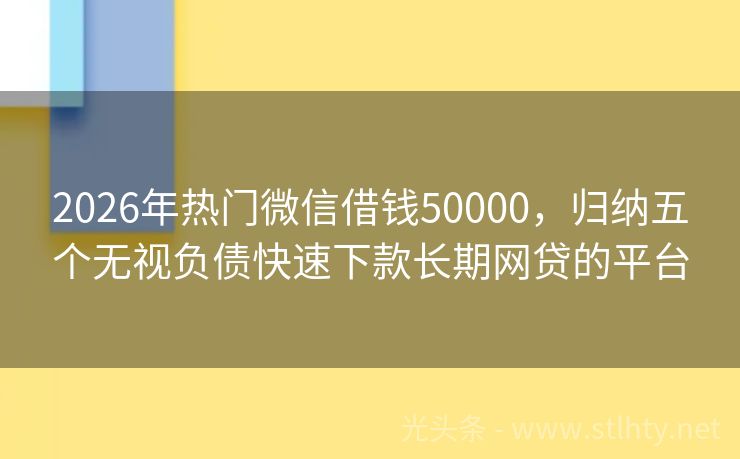 2026年热门微信借钱50000，归纳五个无视负债快速下款长期网贷的平台