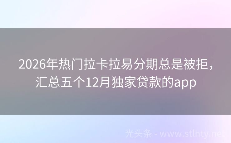 2026年热门拉卡拉易分期总是被拒，汇总五个12月独家贷款的app