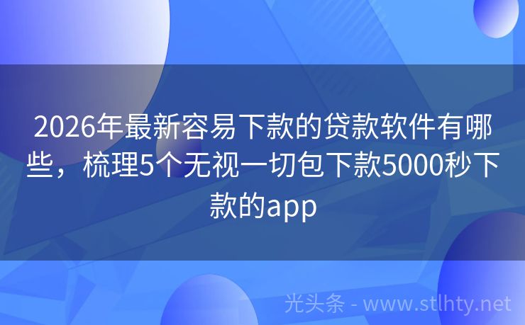 2026年最新容易下款的贷款软件有哪些，梳理5个无视一切包下款5000秒下款的app