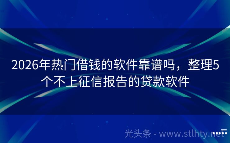 2026年热门借钱的软件靠谱吗，整理5个不上征信报告的贷款软件
