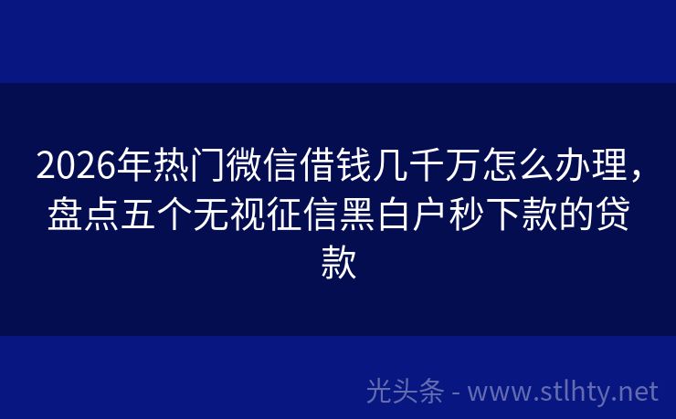2026年热门微信借钱几千万怎么办理，盘点五个无视征信黑白户秒下款的贷款