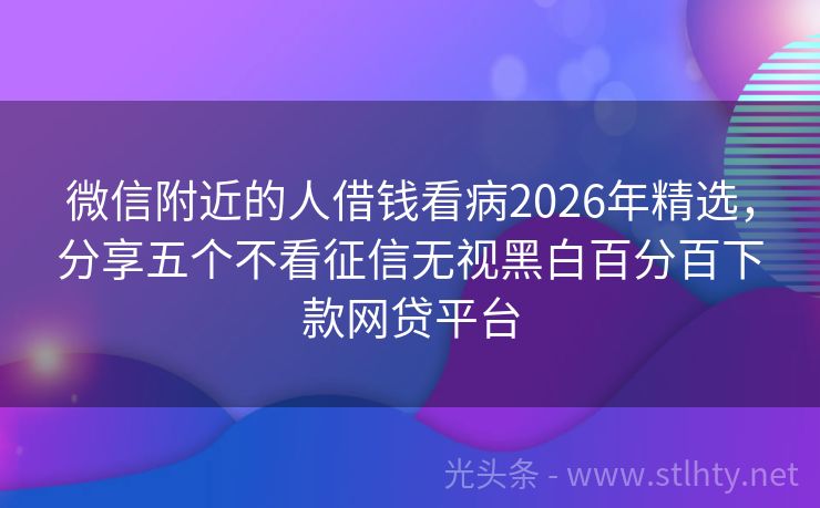 微信附近的人借钱看病2026年精选，分享五个不看征信无视黑白百分百下款网贷平台