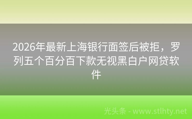 2026年最新上海银行面签后被拒，罗列五个百分百下款无视黑白户网贷软件