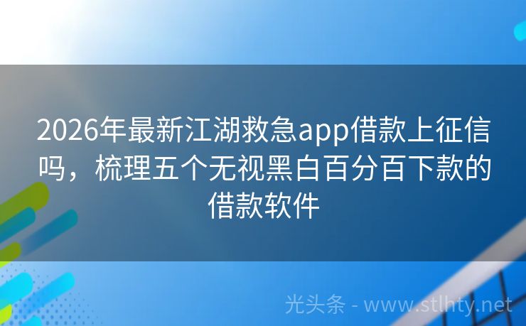 2026年最新江湖救急app借款上征信吗，梳理五个无视黑白百分百下款的借款软件
