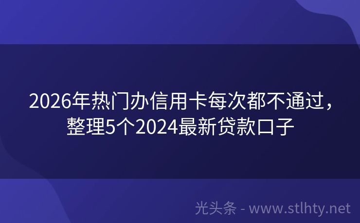 2026年热门办信用卡每次都不通过，整理5个2024最新贷款口子