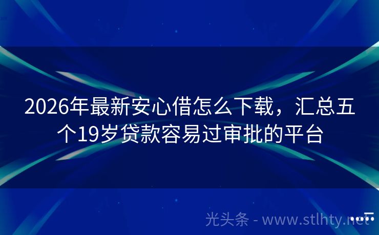 2026年最新安心借怎么下载，汇总五个19岁贷款容易过审批的平台