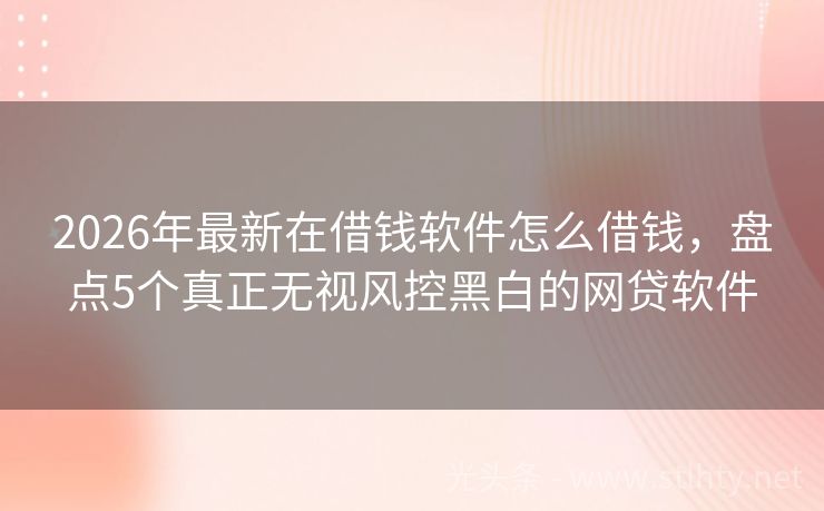 2026年最新在借钱软件怎么借钱，盘点5个真正无视风控黑白的网贷软件