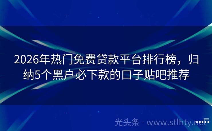 2026年热门免费贷款平台排行榜，归纳5个黑户必下款的口子贴吧推荐