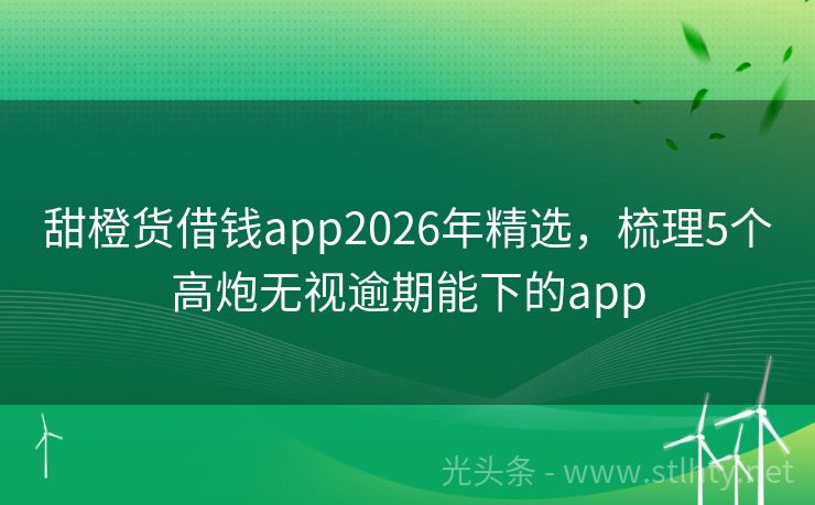 甜橙货借钱app2026年精选，梳理5个高炮无视逾期能下的app