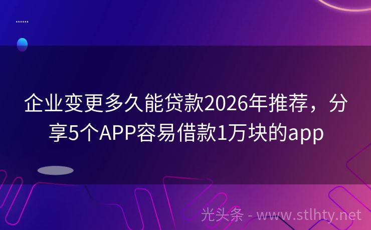 企业变更多久能贷款2026年推荐，分享5个APP容易借款1万块的app