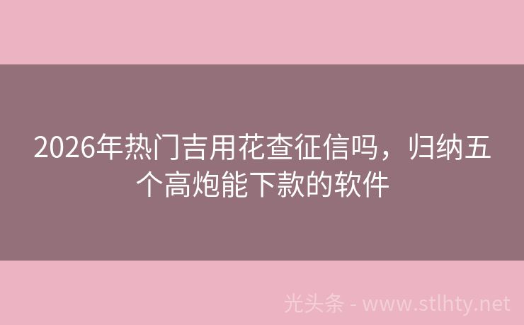 2026年热门吉用花查征信吗，归纳五个高炮能下款的软件