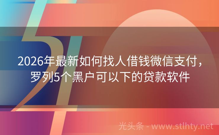 2026年最新如何找人借钱微信支付，罗列5个黑户可以下的贷款软件