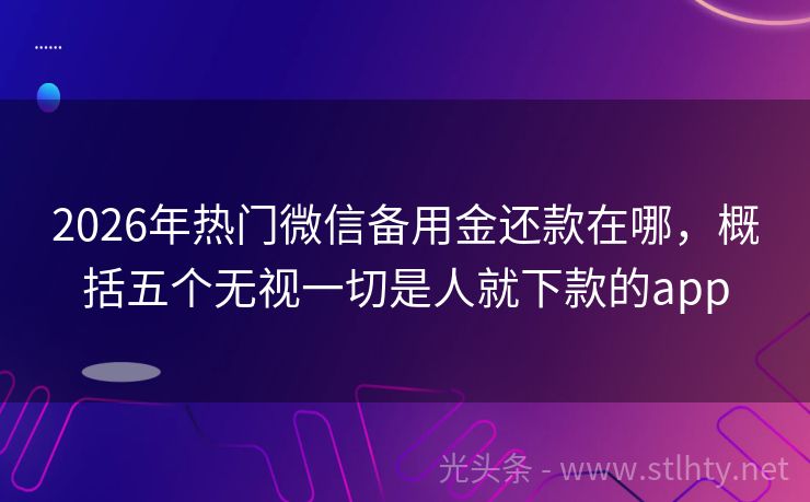 2026年热门微信备用金还款在哪，概括五个无视一切是人就下款的app