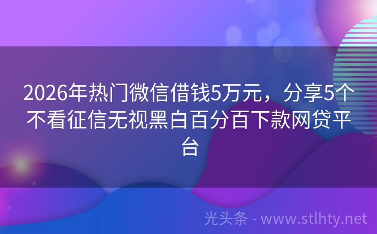 2026年热门微信借钱5万元，分享5个不看征信无视黑白百分百下款网贷平台