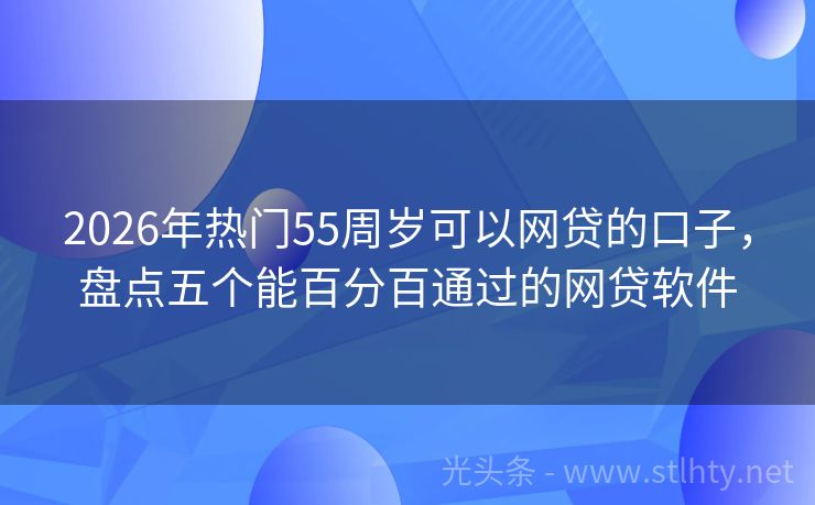 2026年热门55周岁可以网贷的口子，盘点五个能百分百通过的网贷软件