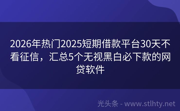 2026年热门2025短期借款平台30天不看征信，汇总5个无视黑白必下款的网贷软件