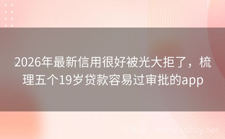 2026年最新信用很好被光大拒了，梳理五个19岁贷款容易过审批的app