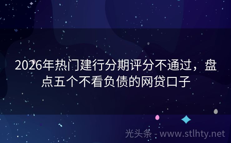 2026年热门建行分期评分不通过，盘点五个不看负债的网贷口子