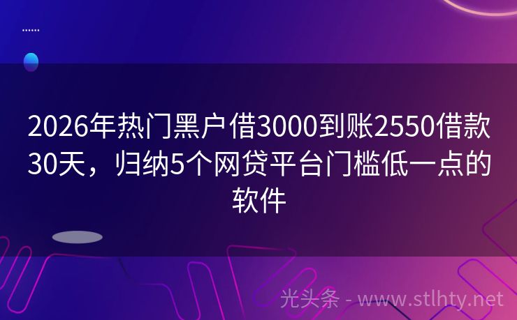 2026年热门黑户借3000到账2550借款30天，归纳5个网贷平台门槛低一点的软件