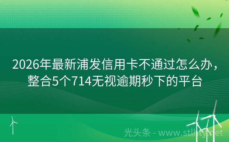 2026年最新浦发信用卡不通过怎么办，整合5个714无视逾期秒下的平台