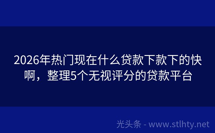 2026年热门现在什么贷款下款下的快啊，整理5个无视评分的贷款平台