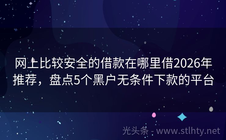 网上比较安全的借款在哪里借2026年推荐，盘点5个黑户无条件下款的平台