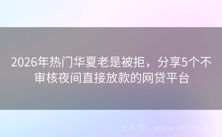 2026年热门华夏老是被拒，分享5个不审核夜间直接放款的网贷平台