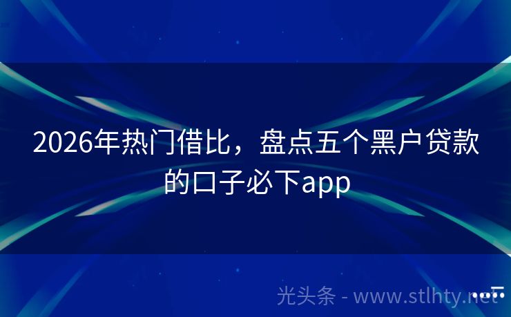 2026年热门借比，盘点五个黑户贷款的口子必下app