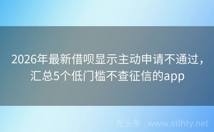 2026年最新借呗显示主动申请不通过，汇总5个低门槛不查征信的app