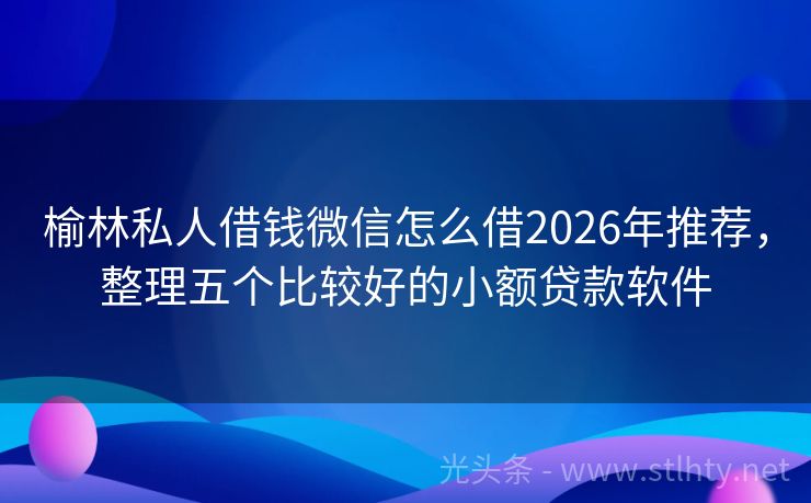 榆林私人借钱微信怎么借2026年推荐，整理五个比较好的小额贷款软件