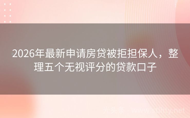 2026年最新申请房贷被拒担保人，整理五个无视评分的贷款口子
