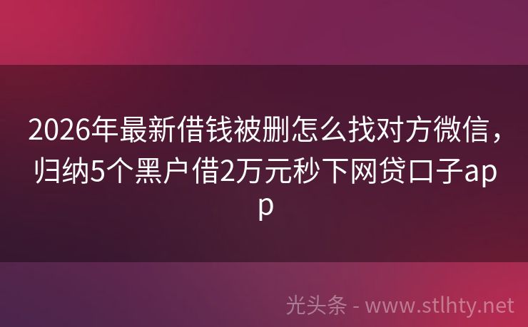 2026年最新借钱被删怎么找对方微信，归纳5个黑户借2万元秒下网贷口子app