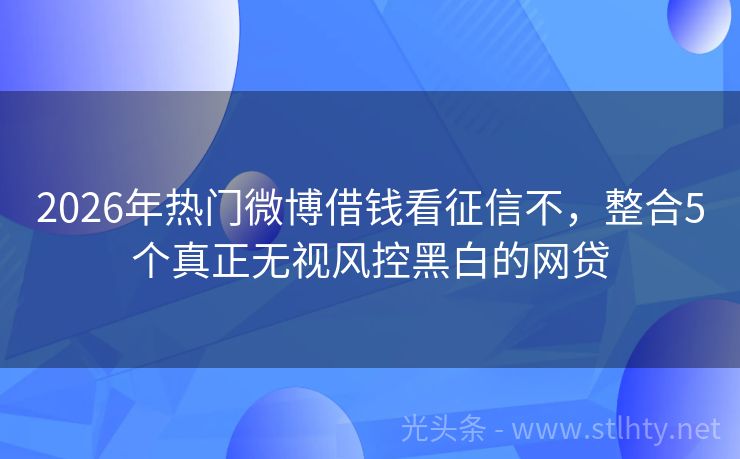 2026年热门微博借钱看征信不，整合5个真正无视风控黑白的网贷