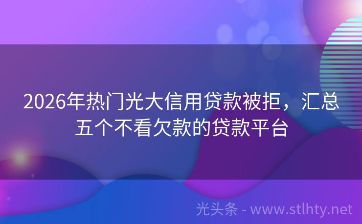 2026年热门光大信用贷款被拒，汇总五个不看欠款的贷款平台