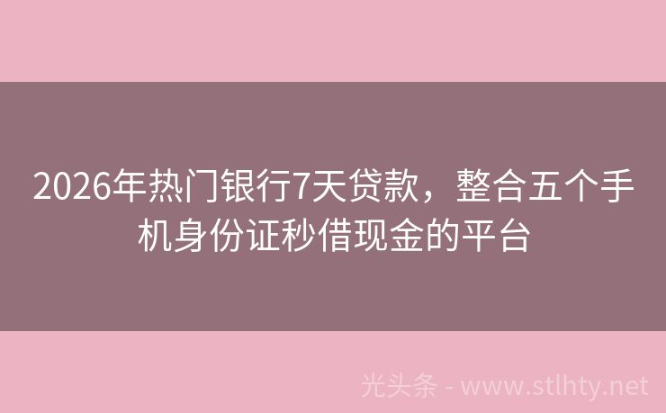 2026年热门银行7天贷款，整合五个手机身份证秒借现金的平台