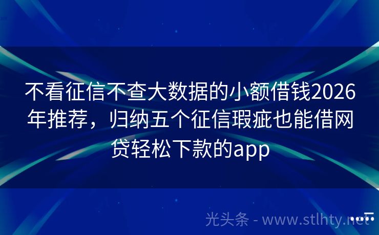不看征信不查大数据的小额借钱2026年推荐，归纳五个征信瑕疵也能借网贷轻松下款的app