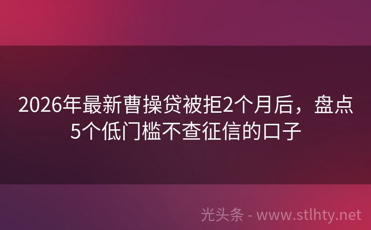 2026年最新曹操贷被拒2个月后，盘点5个低门槛不查征信的口子