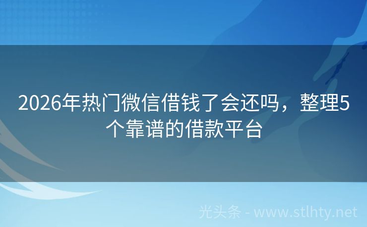 2026年热门微信借钱了会还吗，整理5个靠谱的借款平台
