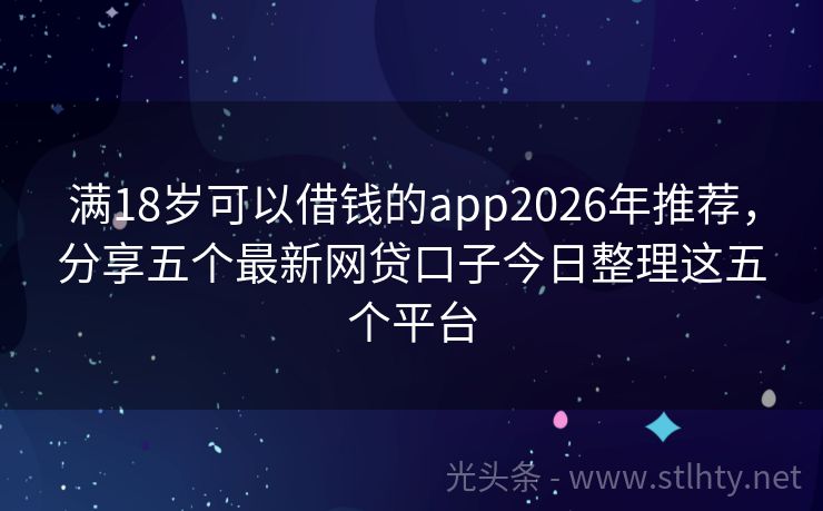 满18岁可以借钱的app2026年推荐，分享五个最新网贷口子今日整理这五个平台