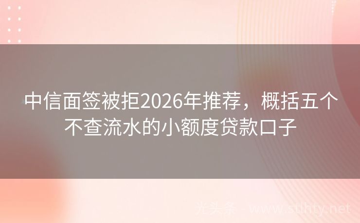 中信面签被拒2026年推荐，概括五个不查流水的小额度贷款口子