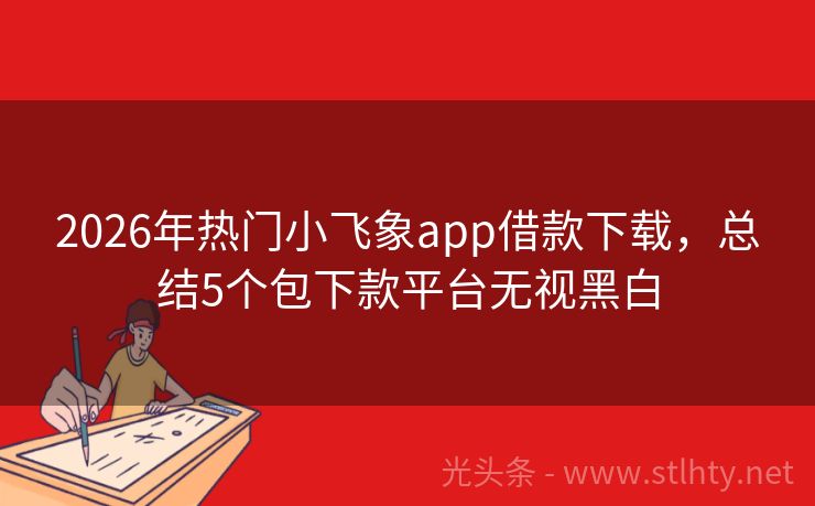 2026年热门小飞象app借款下载，总结5个包下款平台无视黑白