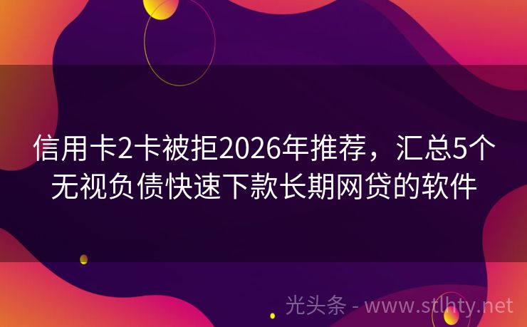 信用卡2卡被拒2026年推荐，汇总5个无视负债快速下款长期网贷的软件