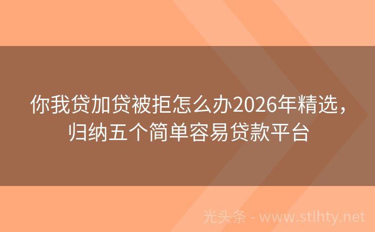 你我贷加贷被拒怎么办2026年精选，归纳五个简单容易贷款平台
