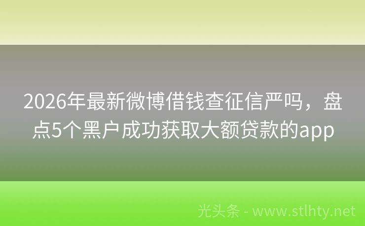 2026年最新微博借钱查征信严吗，盘点5个黑户成功获取大额贷款的app