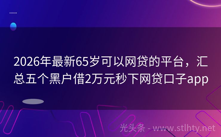 2026年最新65岁可以网贷的平台，汇总五个黑户借2万元秒下网贷口子app